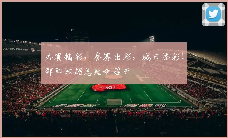 办赛精彩，参赛出彩，城市添彩！邵阳湘超总结会召开