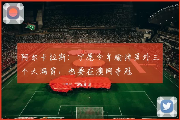 阿尔卡拉斯：宁愿今年输掉另外三个大满贯，也要在澳网夺冠