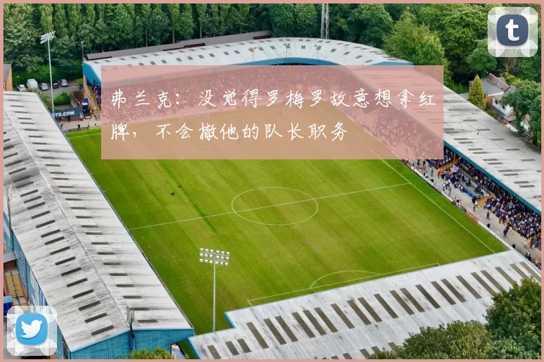 弗兰克：没觉得罗梅罗故意想拿红牌，不会撤他的队长职务