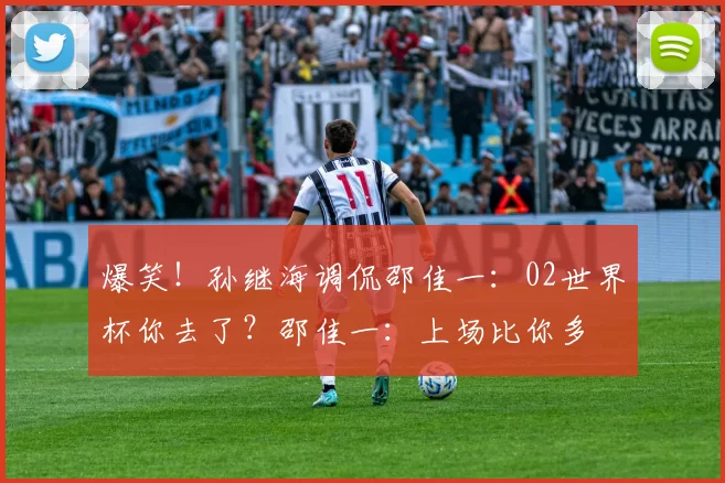 爆笑！孙继海调侃邵佳一：02世界杯你去了？邵佳一：上场比你多
