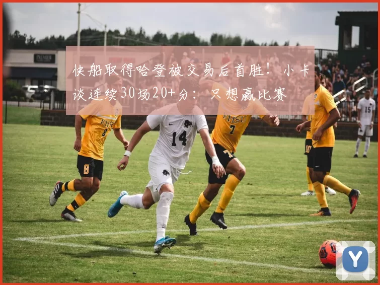 快船取得哈登被交易后首胜！小卡谈连续30场20+分：只想赢比赛